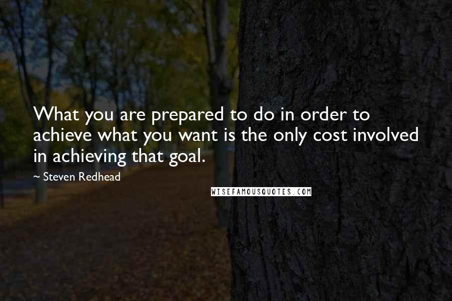 Steven Redhead Quotes: What you are prepared to do in order to achieve what you want is the only cost involved in achieving that goal.