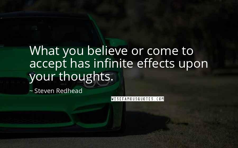 Steven Redhead Quotes: What you believe or come to accept has infinite effects upon your thoughts.