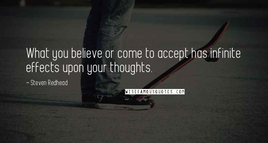 Steven Redhead Quotes: What you believe or come to accept has infinite effects upon your thoughts.