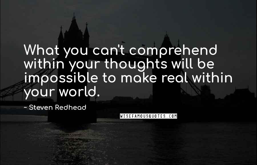 Steven Redhead Quotes: What you can't comprehend within your thoughts will be impossible to make real within your world.