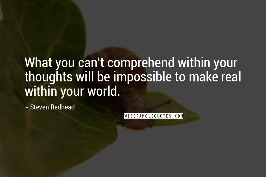 Steven Redhead Quotes: What you can't comprehend within your thoughts will be impossible to make real within your world.