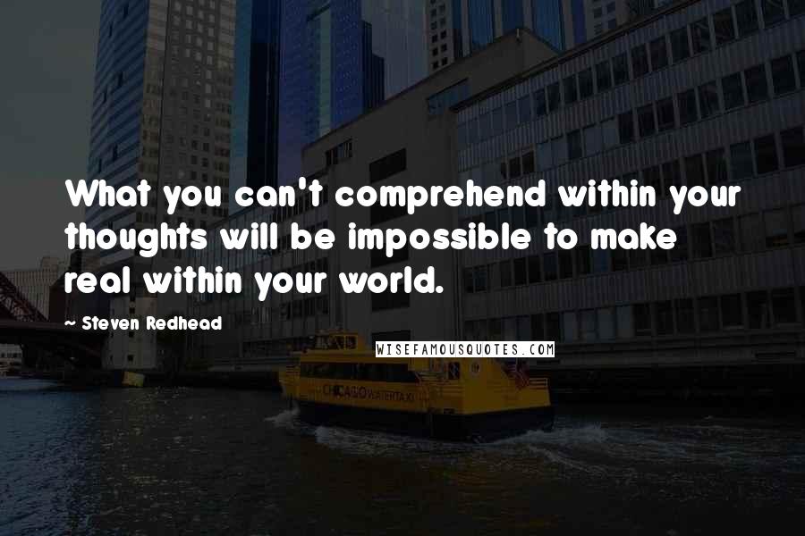 Steven Redhead Quotes: What you can't comprehend within your thoughts will be impossible to make real within your world.