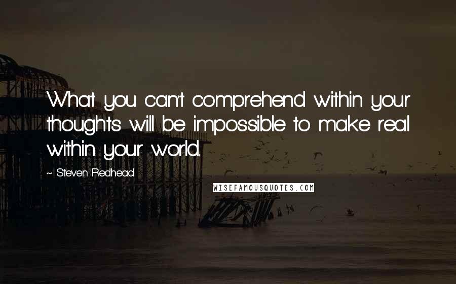 Steven Redhead Quotes: What you can't comprehend within your thoughts will be impossible to make real within your world.