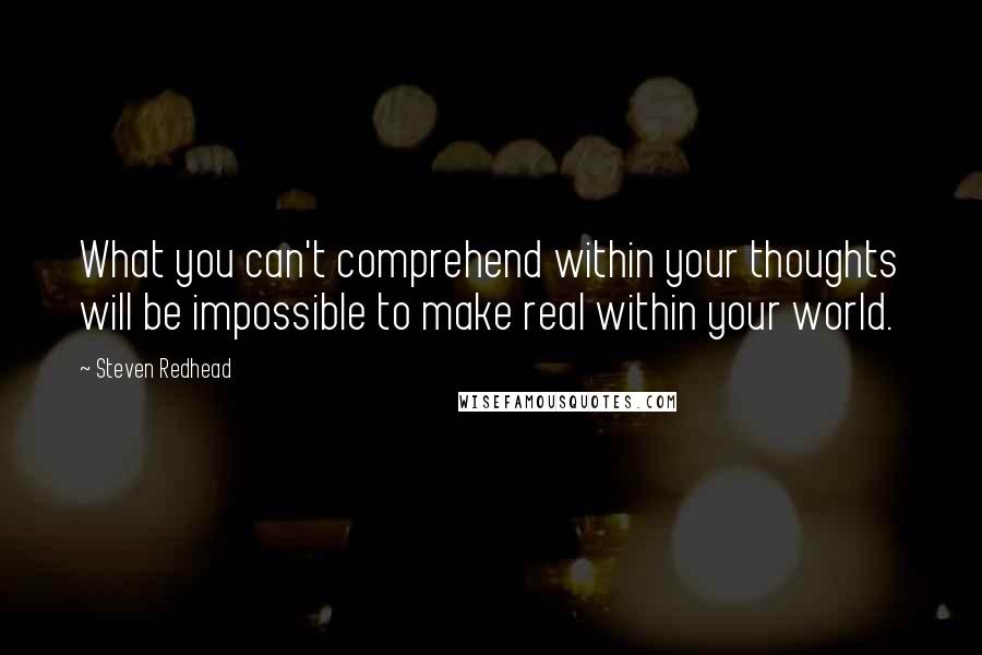 Steven Redhead Quotes: What you can't comprehend within your thoughts will be impossible to make real within your world.