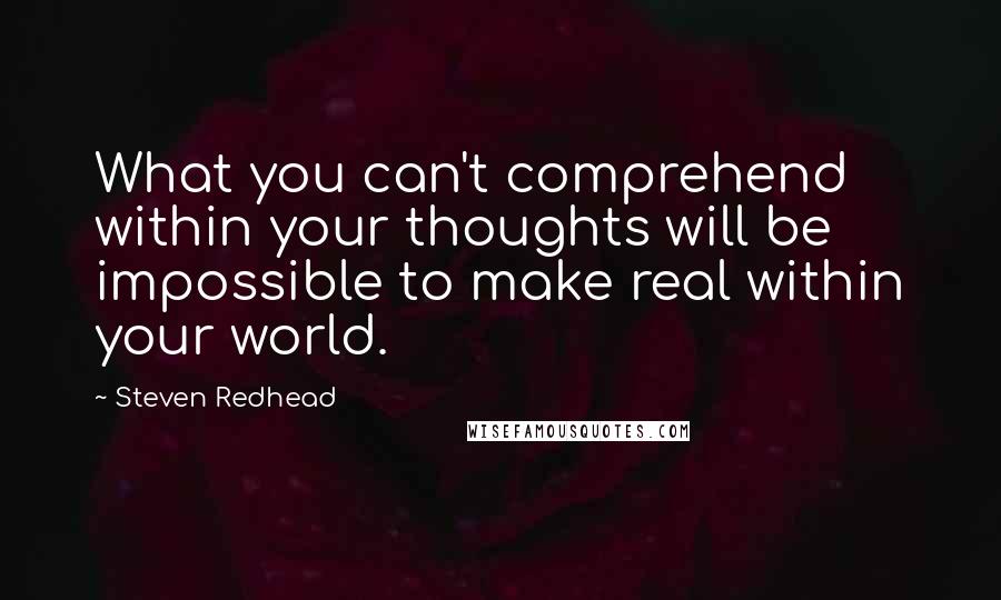 Steven Redhead Quotes: What you can't comprehend within your thoughts will be impossible to make real within your world.