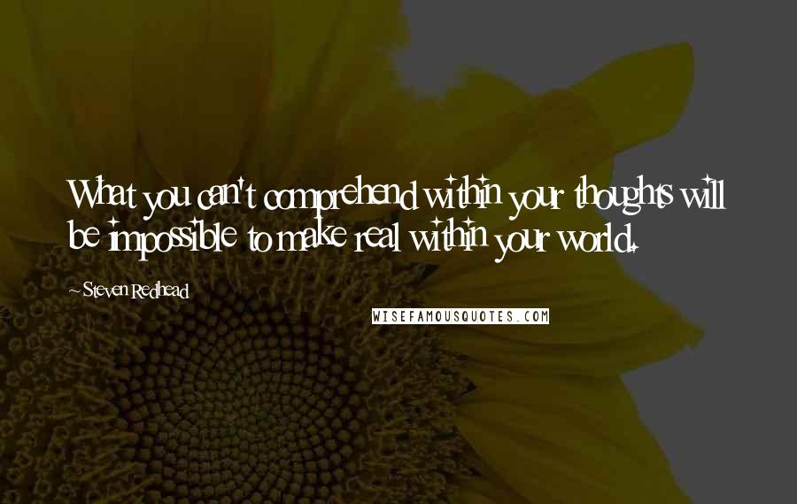 Steven Redhead Quotes: What you can't comprehend within your thoughts will be impossible to make real within your world.