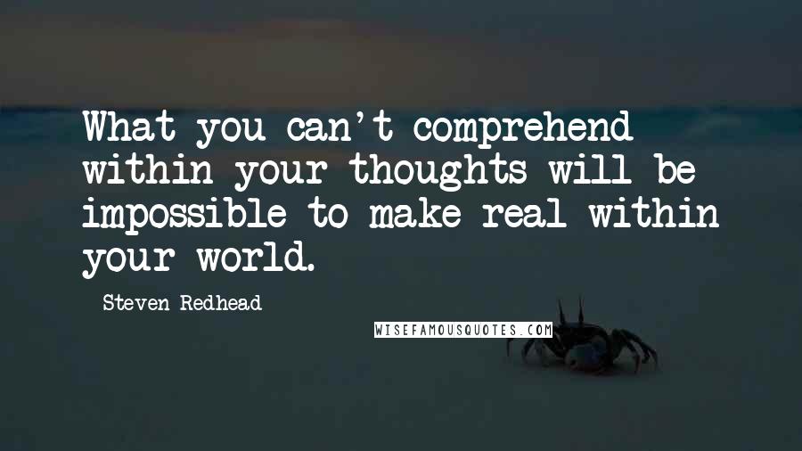 Steven Redhead Quotes: What you can't comprehend within your thoughts will be impossible to make real within your world.