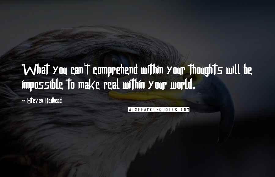 Steven Redhead Quotes: What you can't comprehend within your thoughts will be impossible to make real within your world.