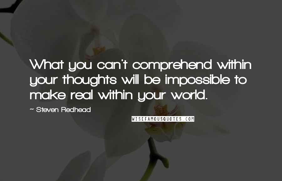 Steven Redhead Quotes: What you can't comprehend within your thoughts will be impossible to make real within your world.