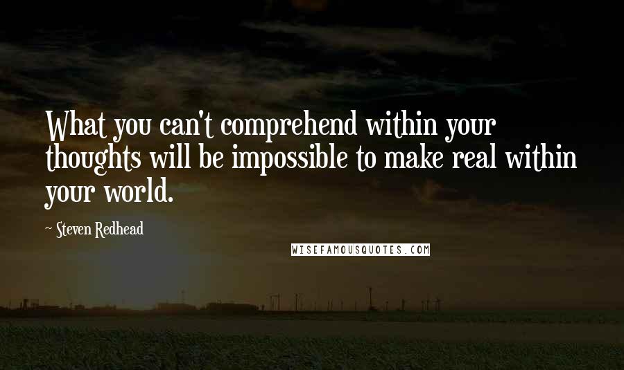 Steven Redhead Quotes: What you can't comprehend within your thoughts will be impossible to make real within your world.