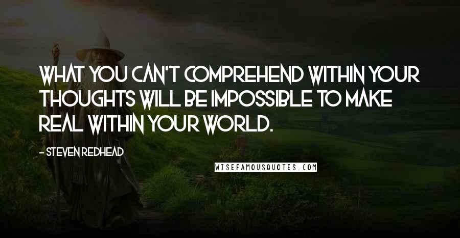 Steven Redhead Quotes: What you can't comprehend within your thoughts will be impossible to make real within your world.