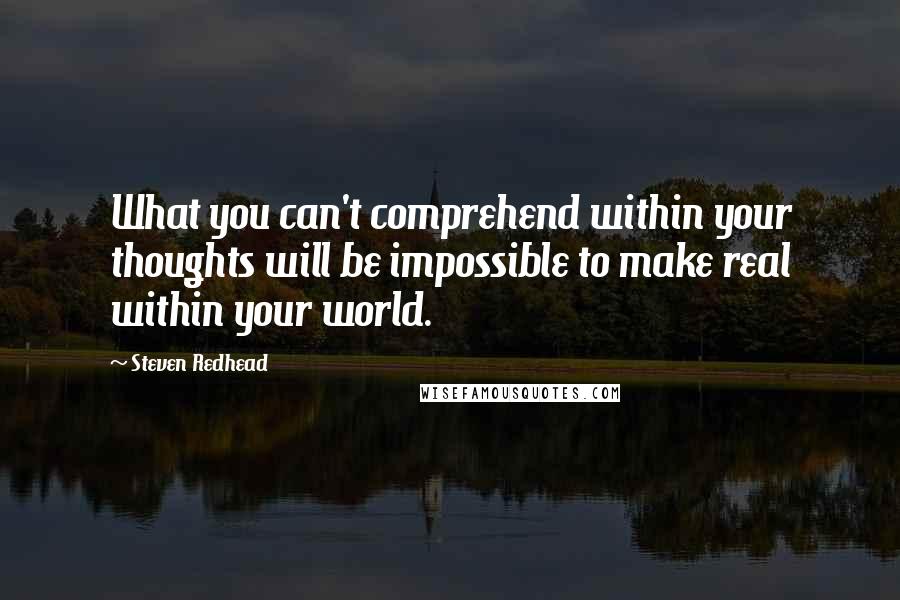 Steven Redhead Quotes: What you can't comprehend within your thoughts will be impossible to make real within your world.