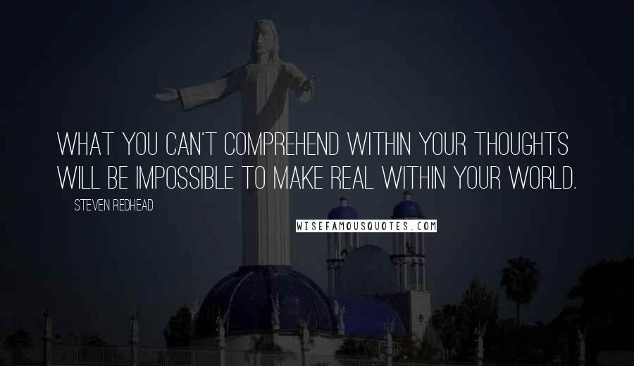 Steven Redhead Quotes: What you can't comprehend within your thoughts will be impossible to make real within your world.