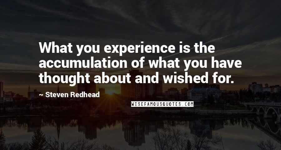 Steven Redhead Quotes: What you experience is the accumulation of what you have thought about and wished for.