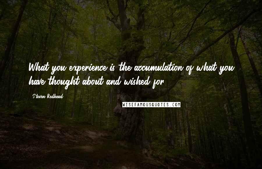 Steven Redhead Quotes: What you experience is the accumulation of what you have thought about and wished for.