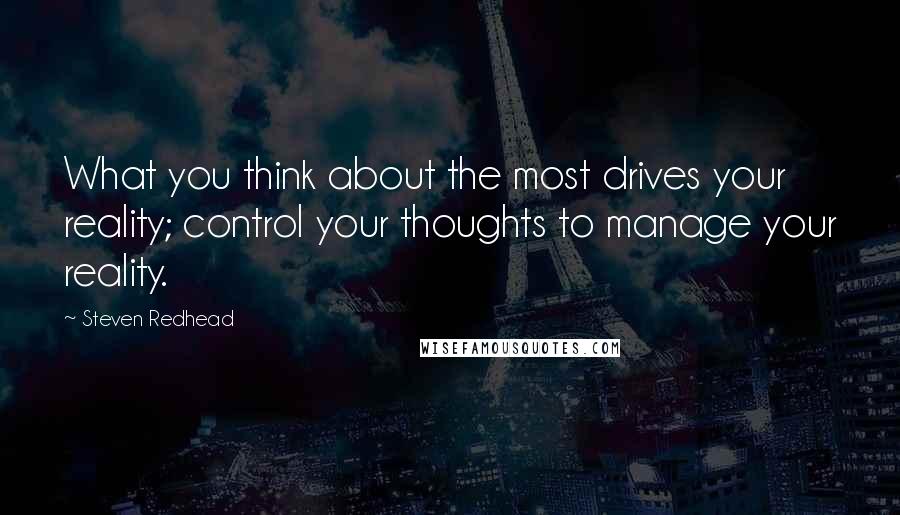 Steven Redhead Quotes: What you think about the most drives your reality; control your thoughts to manage your reality.