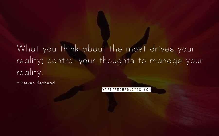 Steven Redhead Quotes: What you think about the most drives your reality; control your thoughts to manage your reality.