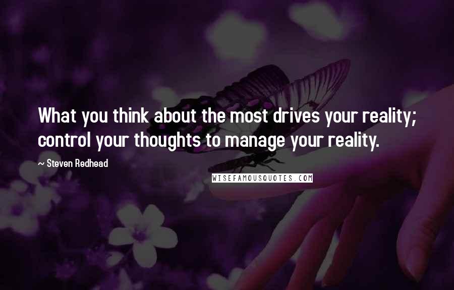 Steven Redhead Quotes: What you think about the most drives your reality; control your thoughts to manage your reality.