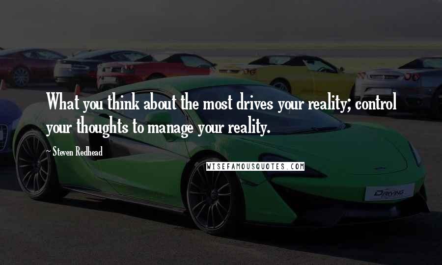 Steven Redhead Quotes: What you think about the most drives your reality; control your thoughts to manage your reality.