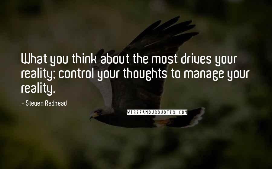 Steven Redhead Quotes: What you think about the most drives your reality; control your thoughts to manage your reality.