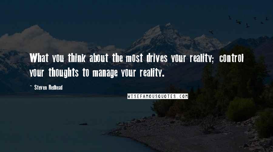 Steven Redhead Quotes: What you think about the most drives your reality; control your thoughts to manage your reality.