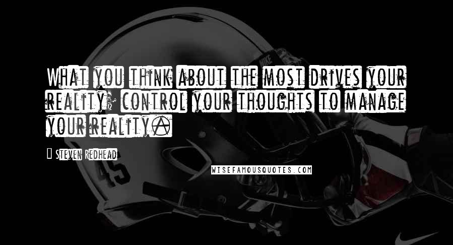 Steven Redhead Quotes: What you think about the most drives your reality; control your thoughts to manage your reality.