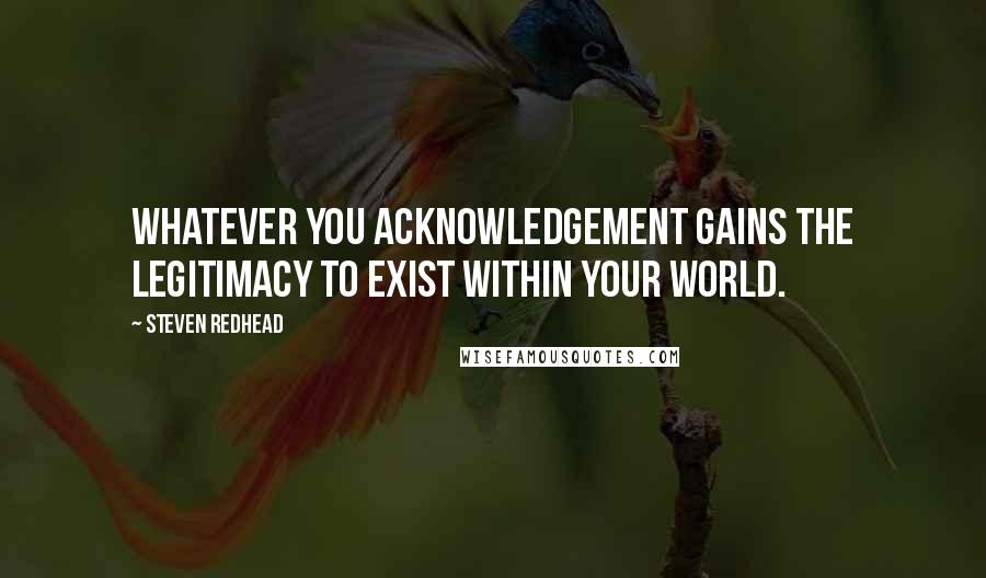 Steven Redhead Quotes: Whatever you acknowledgement gains the legitimacy to exist within your world.