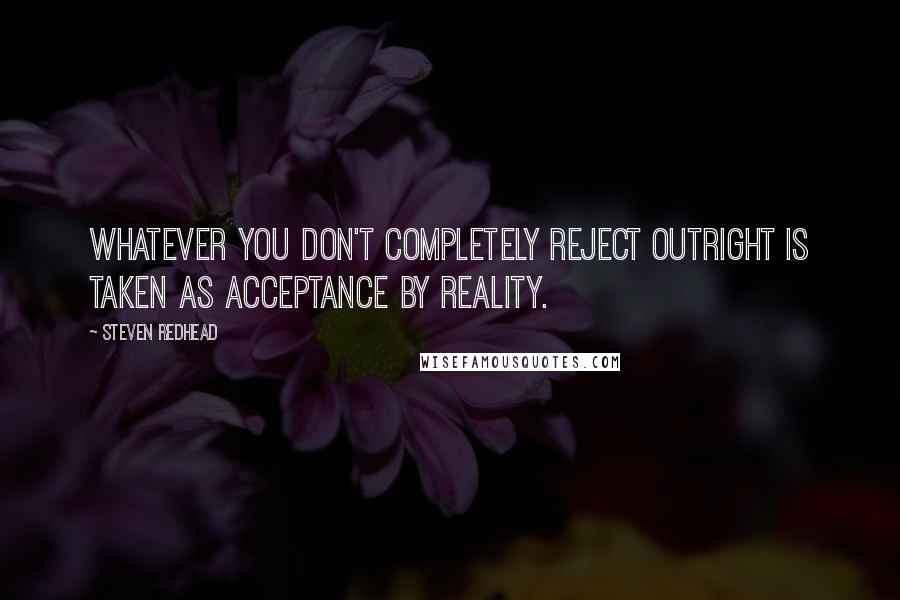 Steven Redhead Quotes: Whatever you don't completely reject outright is taken as acceptance by reality.