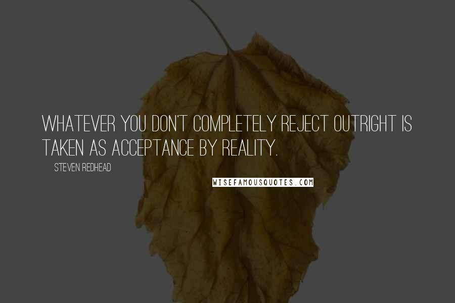 Steven Redhead Quotes: Whatever you don't completely reject outright is taken as acceptance by reality.