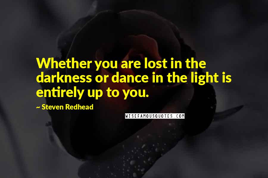 Steven Redhead Quotes: Whether you are lost in the darkness or dance in the light is entirely up to you.