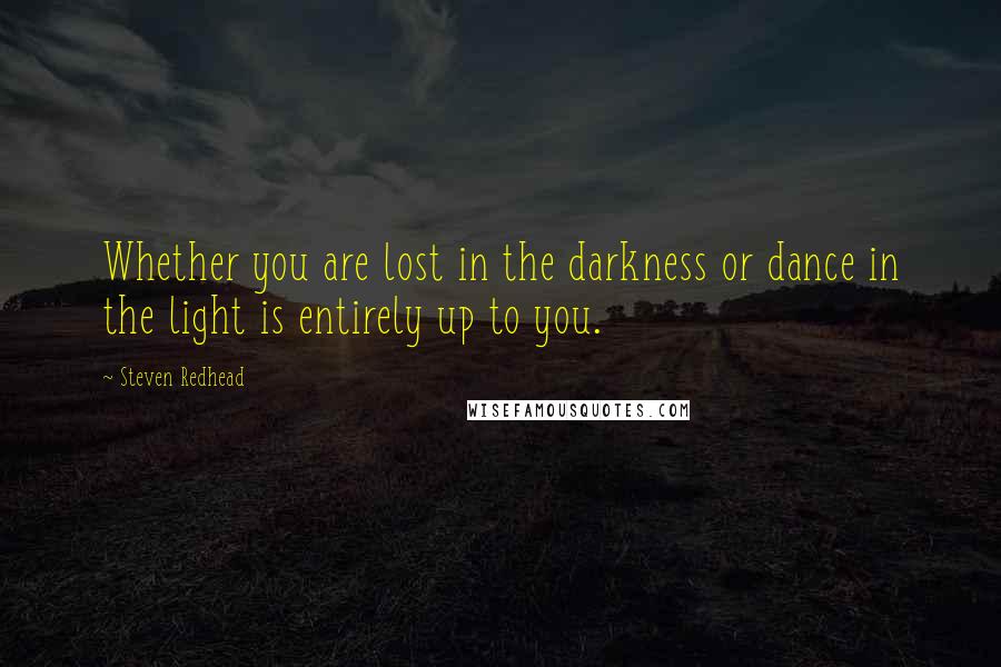 Steven Redhead Quotes: Whether you are lost in the darkness or dance in the light is entirely up to you.