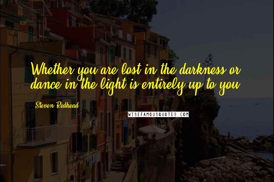 Steven Redhead Quotes: Whether you are lost in the darkness or dance in the light is entirely up to you.