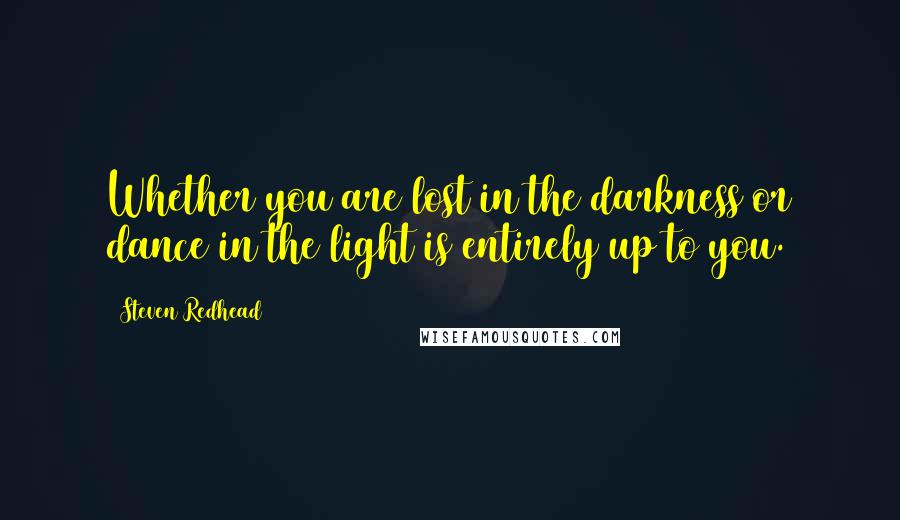 Steven Redhead Quotes: Whether you are lost in the darkness or dance in the light is entirely up to you.