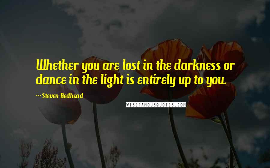 Steven Redhead Quotes: Whether you are lost in the darkness or dance in the light is entirely up to you.