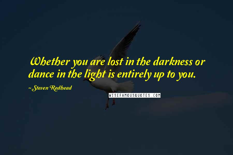 Steven Redhead Quotes: Whether you are lost in the darkness or dance in the light is entirely up to you.