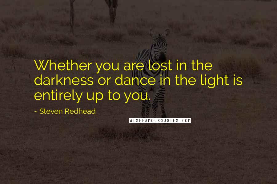 Steven Redhead Quotes: Whether you are lost in the darkness or dance in the light is entirely up to you.