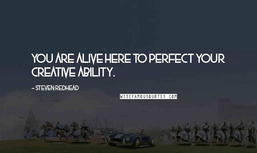 Steven Redhead Quotes: You are alive here to perfect your creative ability.