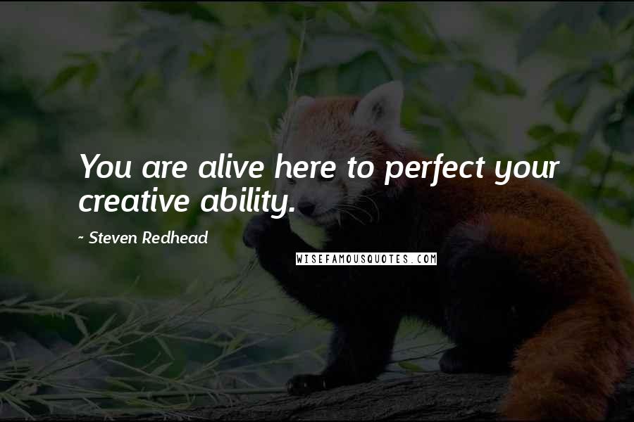 Steven Redhead Quotes: You are alive here to perfect your creative ability.