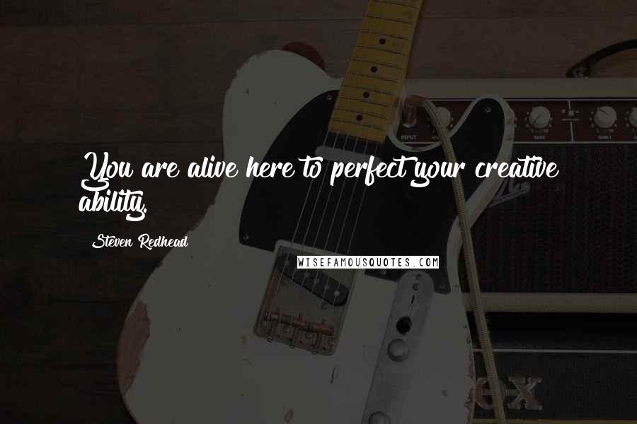 Steven Redhead Quotes: You are alive here to perfect your creative ability.