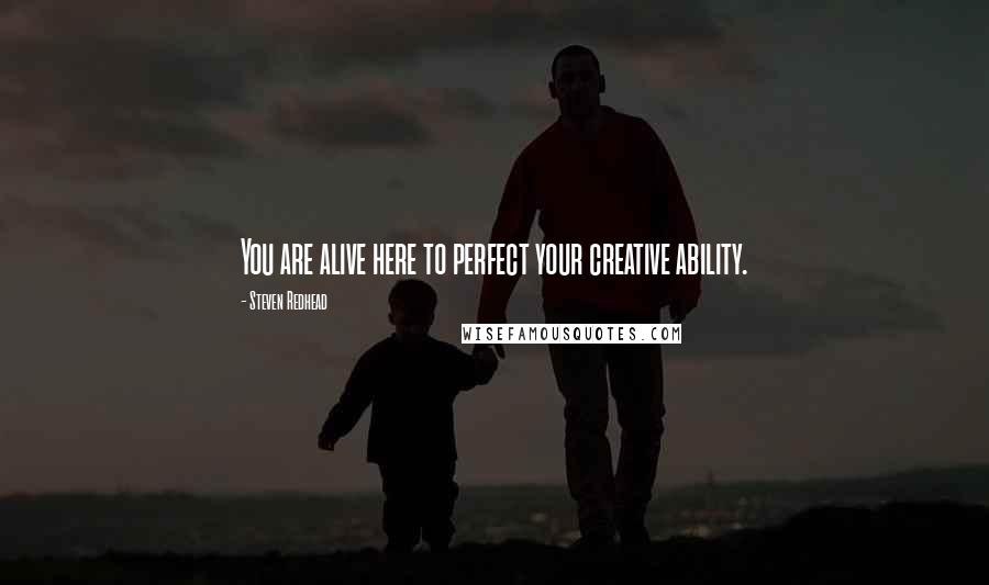 Steven Redhead Quotes: You are alive here to perfect your creative ability.