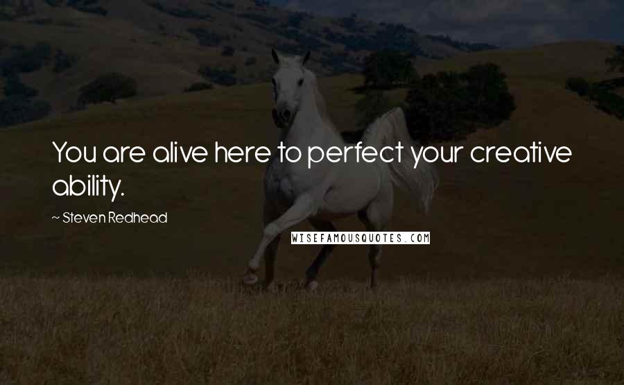 Steven Redhead Quotes: You are alive here to perfect your creative ability.