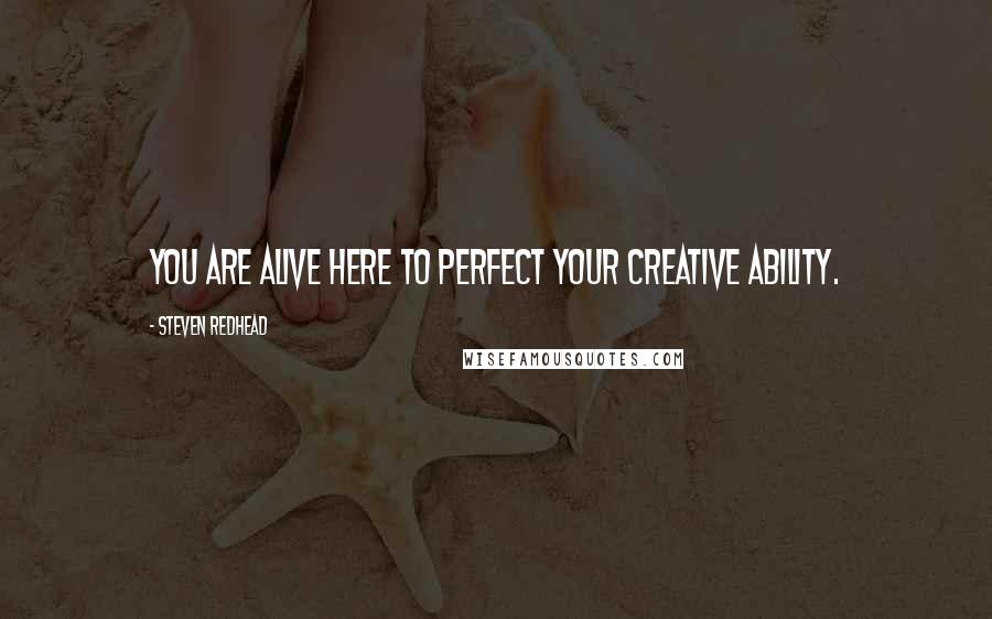Steven Redhead Quotes: You are alive here to perfect your creative ability.