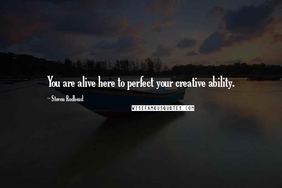 Steven Redhead Quotes: You are alive here to perfect your creative ability.