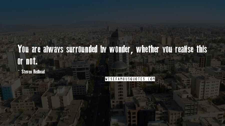 Steven Redhead Quotes: You are always surrounded by wonder, whether you realise this or not.