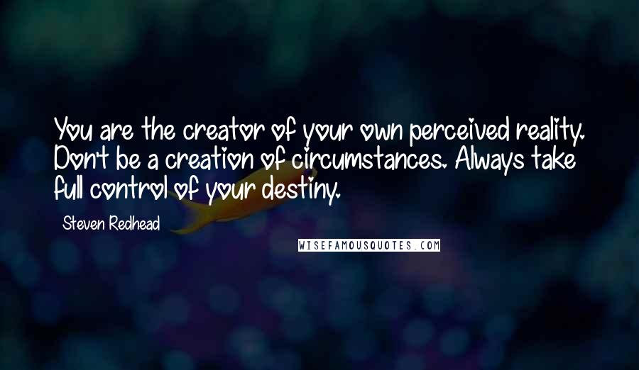 Steven Redhead Quotes: You are the creator of your own perceived reality. Don't be a creation of circumstances. Always take full control of your destiny.