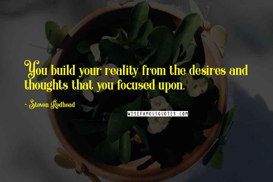 Steven Redhead Quotes: You build your reality from the desires and thoughts that you focused upon.