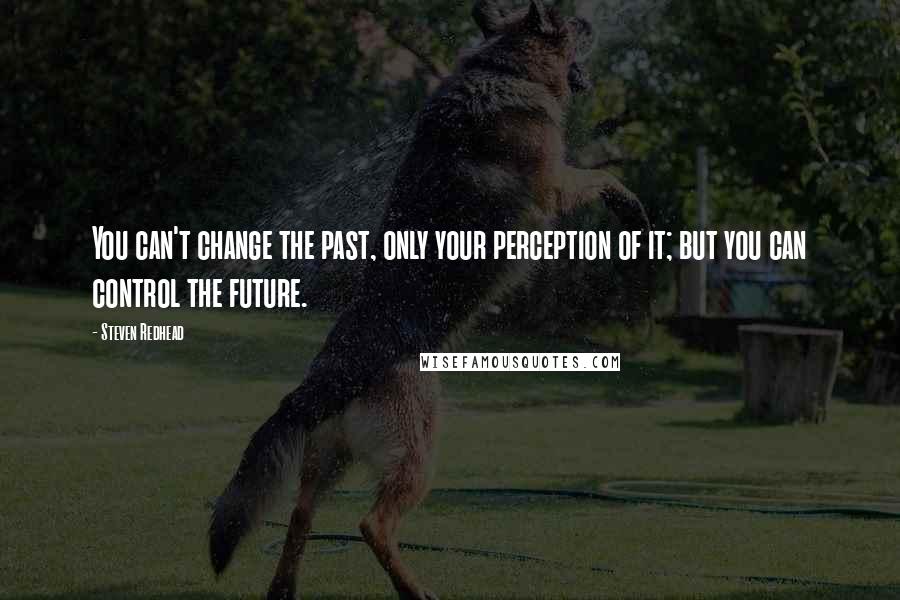 Steven Redhead Quotes: You can't change the past, only your perception of it; but you can control the future.