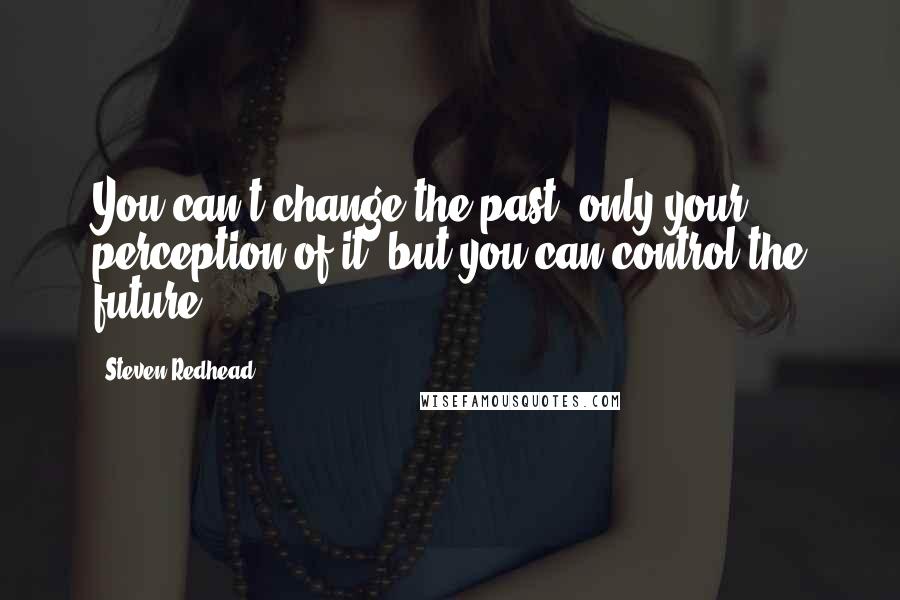 Steven Redhead Quotes: You can't change the past, only your perception of it; but you can control the future.
