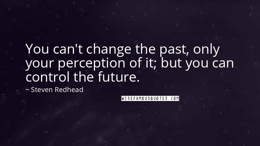 Steven Redhead Quotes: You can't change the past, only your perception of it; but you can control the future.