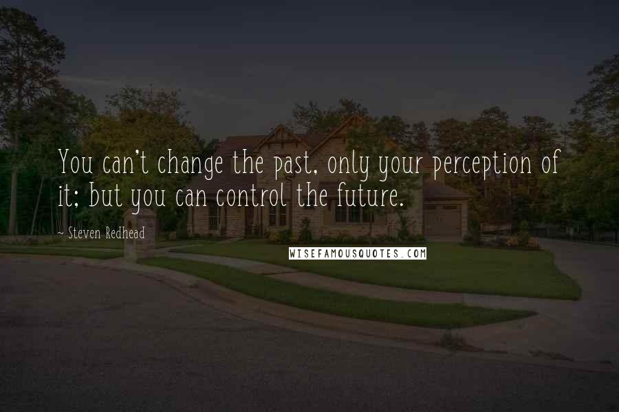 Steven Redhead Quotes: You can't change the past, only your perception of it; but you can control the future.